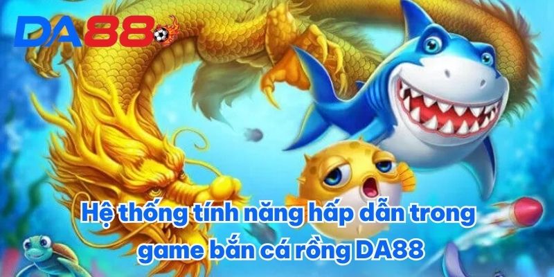 Hệ thống tính năng hấp dẫn trong game bắn cá rồng DA88